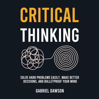 Critical Thinking: Solve Hard Problems Easily, Make Better Decisions, and Bulletproof Your Mind - Gabriel Dawson Critical Thinking: Solve Hard Problems Easily, Make Better Decisions, and Bulletproof Your Mind - Gabriel Dawson