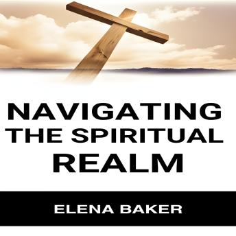 Download NAVIGATING THE SPIRITUAL REALM: A Practical Guide to Exploring and Understanding the Spiritual Dimensions of Existence (2024) by Elena Baker