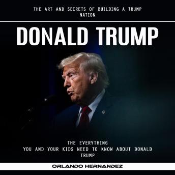 Donald Trump: The Art and Secrets of Building a Trump Nation (The Everything You and Your Kids Need to Know About Donald Trump)