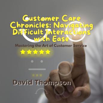 Customer Care Chronicles: Navigating Difficult Interactions with Ease: Mastering the Art of Customer Service