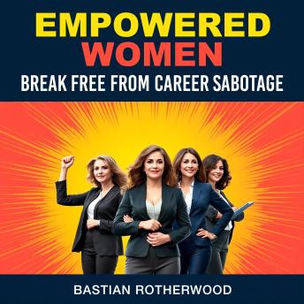 Empowered Women: Break Free from Career Sabotage: 'Unlock Your Potential: Audio Empowerment for Women to Rise Above Career Challenges.'