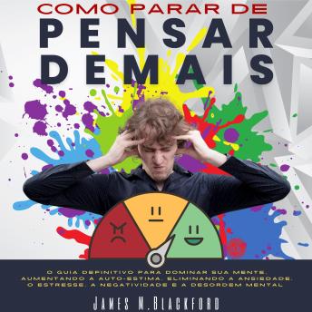 Como Parar de Pensar Demais: O Guia Definitivo para Dominar sua Mente, Aumentando a Auto-Estima, Eliminando a Ansiedade, o Estresse, a Negatividade e a Desordem Mental - James M. Blackford Como Parar de Pensar Demais: O Guia Definitivo para Dominar sua Mente, Aumentando a Auto-Estima, Eliminando a Ansiedade, o Estresse, a Negatividade e a Desordem Mental - James M. Blackford