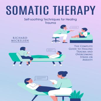 Somatic Therapy: Self-soothing Techniques for Healing Trauma (The Complete Guide to Healing Trauma and Overcoming Stress or Anxiety)