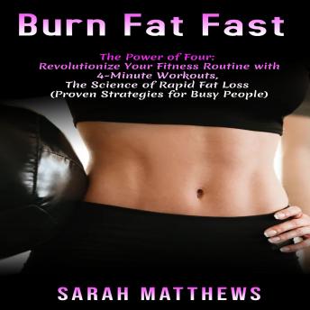 Burn Fat Fast: The Power of Four: Revolutionize Your Fitness Routine with 4-Minute Workouts, The Science of Rapid Fat Loss (Proven Strategies for Busy People)