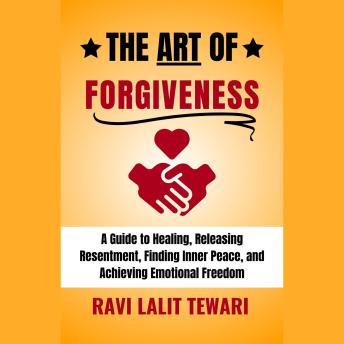 The Art of Forgiveness: A Guide to Healing, Releasing Resentments, Finding Inner Peace, and Achieving Emotional Freedom