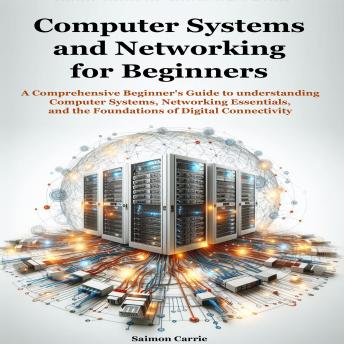 Computer Systems and Networking for Beginners: A Comprehensive Beginner's Guide to understanding  Computer Systems, Networking Essentials,  and the Foundations of Digital Connectivity