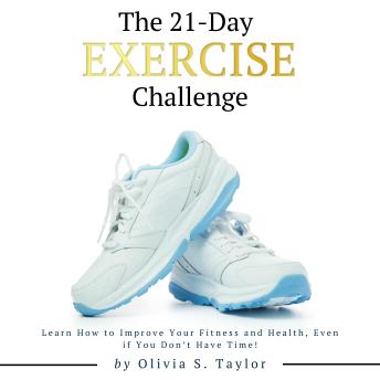 21 Day Exercise Challenge: Learn How to Improve Your Fitness and Health, Even if You Don't Have Time! - Olivia S. Taylor 21 Day Exercise Challenge: Learn How to Improve Your Fitness and Health, Even if You Don't Have Time! - Olivia S. Taylor