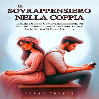 Il Sovrappensiero Nella Coppia: Tecniche Di Ipnosi Conversazionale Segreta Per Fermare I Pensieri Eccessivi Del Vostro Partner, Anche Se Non Vi Presta Attenzione - ALLAN TREVOR Il Sovrappensiero Nella Coppia: Tecniche Di Ipnosi Conversazionale Segreta Per Fermare I Pensieri Eccessivi Del Vostro Partner, Anche Se Non Vi Presta Attenzione - ALLAN TREVOR