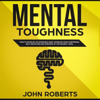 Mental Toughness: How to Develop an Invincible Mind. Increase your Confidence, Self-Discipline and Perform at the Highest Level