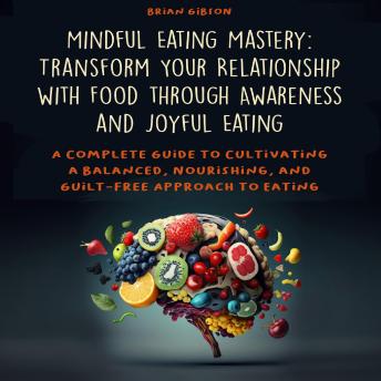 Mindful Eating Mastery: Transform Your Relationship with Food through Awareness and Joyful Eating: A Complete Guide to Cultivating a Balanced, Nourishing, and Guilt-Free Approach to Eating