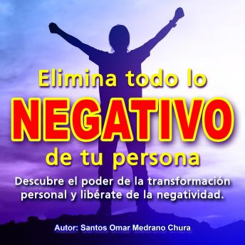 Elimina todo lo negativo de tu persona: Descubre el poder de la transformación personal y libérate de la negatividad