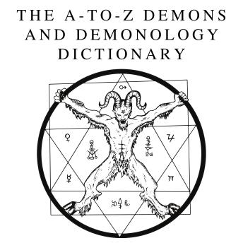 The A-to-Z Demons and Demonology Dictionary: A Comprehensive Guide to Mythical Entities, Dark Rituals, Ancient Lore, and Esoteric Traditions