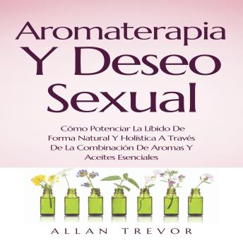 Aromaterapia Y Deseo Sexual: Cómo Potenciar La Líbido De Forma Natural Y Holística A Través De La Combinación De Aromas Y Aceites Esenciales