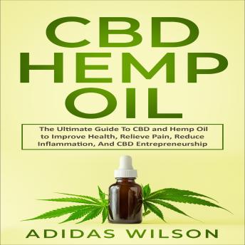 CBD Hemp Oil: The Ultimate Guide To CBD and Hemp Oil to Improve Health Relieve Pain Reduce Inflammation And CBD Entrepreneurship