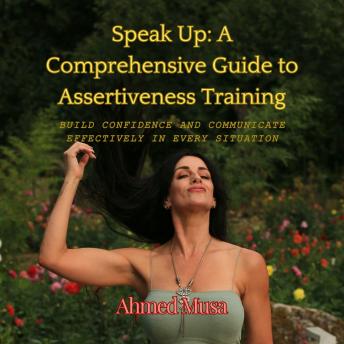 Speak Up: A Comprehensive Guide to Assertiveness Training: Build Confidence and Communicate Effectively in Every Situation
