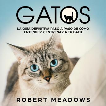 Gatos: La Guía Definitiva Paso a Paso de Cómo Entender y Entrenar a tu Gato