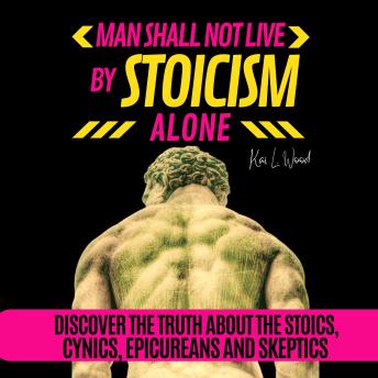 MAN SHALL NOT LIVE BY STOICISM ALONE: Discover the truth about the Stoics, Cynics, Epicureans, and Skeptics