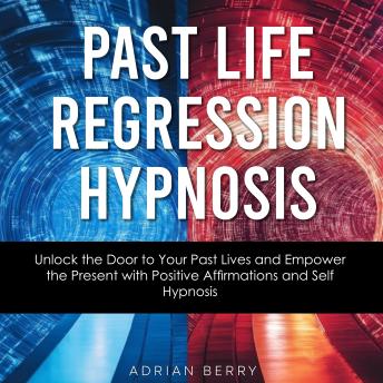 Past Life Regression Hypnosis: Unlock the Door to Your Past Lives and Empower the Present with Positive Affirmations and Self Hypnosis