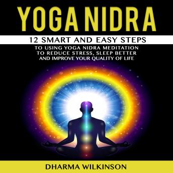 YOGA NIDRA: 12 SMART AND EASY STEPS TO USING YOGA NIDRA MEDITATION TO REDUCE STRESS, SLEEP BETTER AND  IMPROVE YOUR QUALITY OF LIFE.