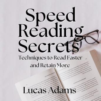 Speed Reading Secrets: Techniques to Read Faster and Retain More - Lucas Adams Speed Reading Secrets: Techniques to Read Faster and Retain More - Lucas Adams