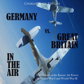 Germany vs. Great Britain in the Air: The History of the Enemy Air Forces in World War I and World War II