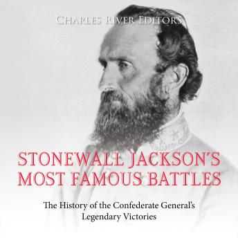 Stonewall Jackson’s Most Famous Battles: The History of the Confederate General’s Legendary Victories - Charles River Editors