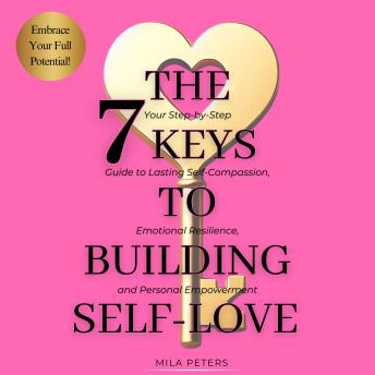 The 7 Keys to Building Self-Love: Your Step-by-Step Guide to Lasting Self-Compassion, Emotional Resilience, and Personal Empowerment