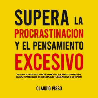 Supera la procrastinación y el pensamiento excesivo: Cómo dejar de procrastinar y vencer la pereza - Incluye técnicas concretas para aumentar tu productividad, ser más disciplinado y lograr terminar lo que empiezas