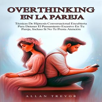 Overthinking En La Pareja: Técnicas De Hipnosis Conversacional Encubierta Para Detener El Pensamiento Excesivo En Tu Pareja, Incluso Si No Te Presta Atención