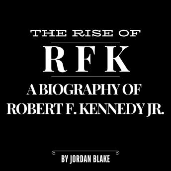 The Rise of RFK: A Biography of Robert F. Kennedy Jr.