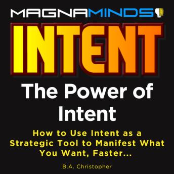The Power of Intent: How to Use Intent as a Strategic Tool to Manifest What You Want, Faster...