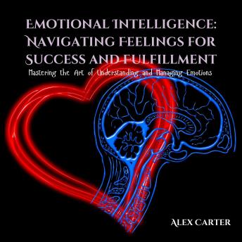 Emotional Intelligence: Navigating Feelings for Success and Fulfillment: Mastering the Art of Understanding and Managing Emotions