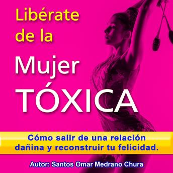 Libérate de la mujer tóxica: Cómo salir de una relación dañina y reconstruir tu felicidad