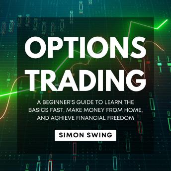 Options Trading: A Beginner's Guide To Learn The Basics Fast, Make Money From Home, and Achieve Financial Freedom