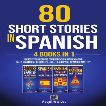 80 Short Stories In Spanish - 4 Books in 1: Improve Your Reading Comprehension With Engaging Tales Starting At Beginner's Level To Achieving Advanced Mastery