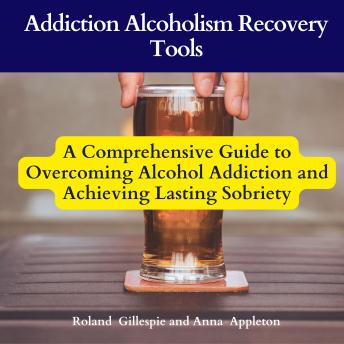 Addiction Alcoholism Recovery Tools: A Comprehensive Guide to Overcoming Alcohol Addiction and Achieving Lasting Sobriety