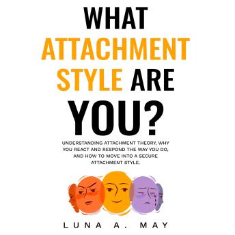 What Attachment Style Are You?: Understanding Attachment Theory, Why You React and Respond the Way You Do, and How to Move into a Secure Attachment Style - Luna A. May What Attachment Style Are You?: Understanding Attachment Theory, Why You React and Respond the Way You Do, and How to Move into a Secure Attachment Style - Luna A. May
