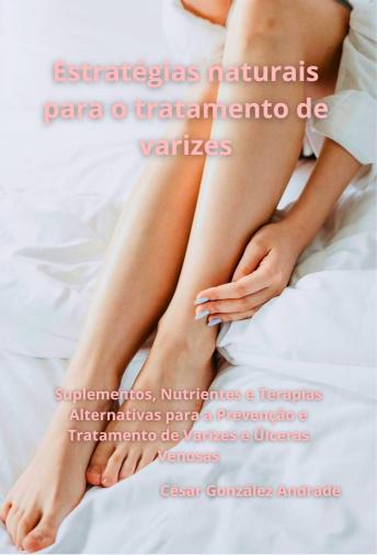 [Portuguese] - Estratégias naturais para o tratamento de varizes: Suplementos, Nutrientes e Terapias Alternativas para a Prevenção e Tratamento de Varizes e Úlceras Venosas