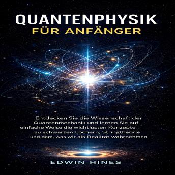 [German] - QUANTENPHYSIK FÜR ANFÄNGER: ENTDECKEN SIE DIE WISSENSCHAFT DER QUANTENMECHANIK UND LERNEN SIE AUF EINFACHE WEISE DIE WICHTIGSTEN KONZEPTE ZU SCHWARZEN LÖCHERN, STRINGTHEORIE UND DEM, WAS WIR ALS REALITÄT WAHRNEHMEN