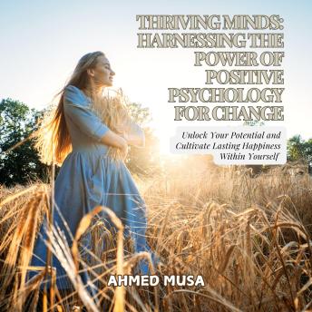 Thriving Minds: Harnessing the Power of Positive Psychology for Change: Unlock Your Potential and Cultivate Lasting Happiness Within Yourself