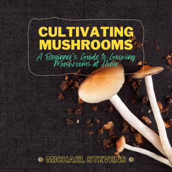 Cultivating Mushrooms: A Beginner's Guide to Growing Mushrooms at Home