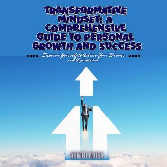 Transformative Mindset: A Comprehensive Guide to Personal Growth and Success: Empower Yourself to Achieve Your Dreams and Aspirations