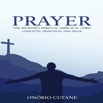 Prayer: The Believer's Spiritual Umbilical Cord: Concepts, Principles and Value