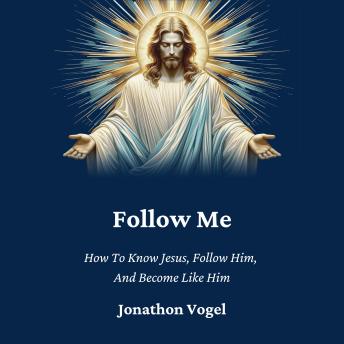 Follow Me: How To Know Jesus, Follow Him,  And Become Like Him