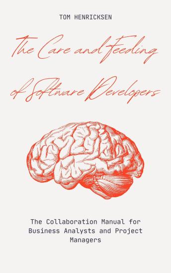 The Care and Feeding of Software Developers: The Collaboration Manual for Business Analysts and Project Managers