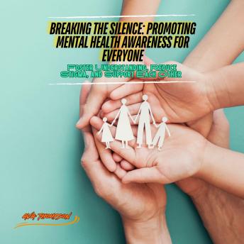 Breaking the Silence: Promoting Mental Health Awareness for Everyone: Foster Understanding, Reduce Stigma, and Support Each Other