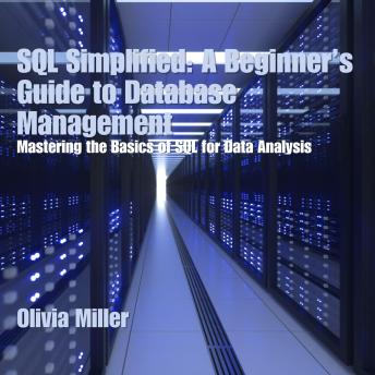 SQL Simplified: A Beginner’s Guide to Database Management: Mastering the Basics of SQL for Data Analysis