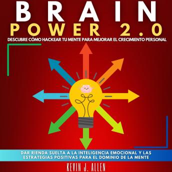 BRAIN POWER 2.0 - DESCUBRE CÓMO HACKEAR TU MENTE PARA MEJORAR EL CRECIMIENTO PERSONAL: Dar Rienda Suelta A La Inteligencia Emocional Y Las Estrategias Positivas Para El Dominio De La Mente