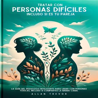 Tratar Con Personas Difíciles Incluso Si Es Tu Pareja: La Guía Del Pedagogo Inteligente Para Lidiar Con Personas Tóxicas, Incluso Si Compartes La Misma Cama.