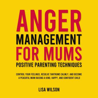 Anger Management for Mums - Positive Parenting Techniques: Control Your Feelings, Resolve Tantrums Calmly, and Become a Peaceful Mum Raising a Kind, Happy, and Confident Child
